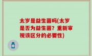 太岁是益生菌吗(太岁是否为益生菌？重新审视该区分的必要性)