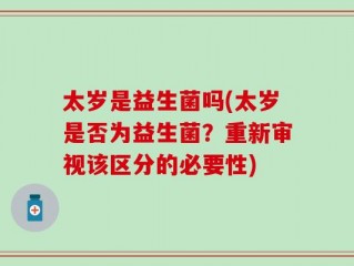太岁是益生菌吗(太岁是否为益生菌？重新审视该区分的必要性)