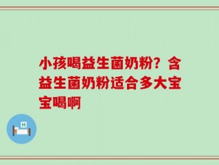 小孩喝益生菌奶粉？含益生菌奶粉适合多大宝宝喝啊