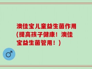澳佳宝儿童益生菌作用(提高孩子健康！澳佳宝益生菌管用！)