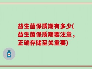 益生菌保质期有多少(益生菌保质期要注意，正确存储至关重要)