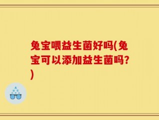 兔宝喂益生菌好吗(兔宝可以添加益生菌吗？)