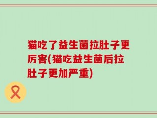 猫吃了益生菌拉肚子更厉害(猫吃益生菌后拉肚子更加严重)