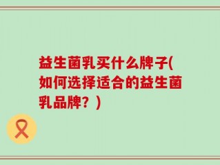 益生菌乳买什么牌子(如何选择适合的益生菌乳品牌？)