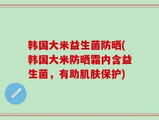 韩国大米益生菌防晒(韩国大米防晒霜内含益生菌，有助肌肤保护)
