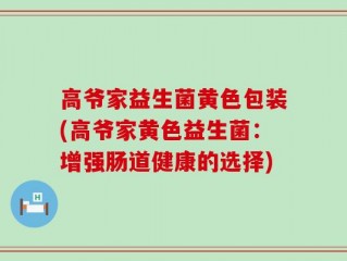 高爷家益生菌黄色包装(高爷家黄色益生菌：增强肠道健康的选择)