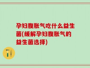 孕妇腹胀气吃什么益生菌(缓解孕妇腹胀气的益生菌选择)