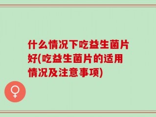 什么情况下吃益生菌片好(吃益生菌片的适用情况及注意事项)