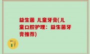益生菌 儿童牙膏(儿童口腔护理：益生菌牙膏推荐)