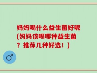 妈妈喝什么益生菌好呢(妈妈该喝哪种益生菌？推荐几种好选！)