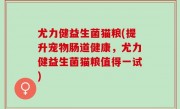 尤力健益生菌猫粮(提升宠物肠道健康，尤力健益生菌猫粮值得一试)