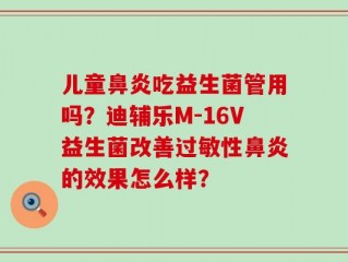 儿童鼻炎吃益生菌管用吗？迪辅乐M-16V益生菌改善过敏性鼻炎的效果怎么样？