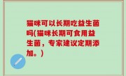猫咪可以长期吃益生菌吗(猫咪长期可食用益生菌，专家建议定期添加。)