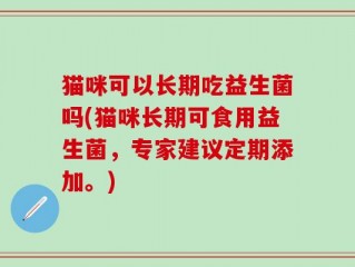 猫咪可以长期吃益生菌吗(猫咪长期可食用益生菌，专家建议定期添加。)