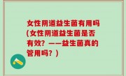 女性阴道益生菌有用吗(女性阴道益生菌是否有效？——益生菌真的管用吗？)