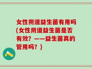女性阴道益生菌有用吗(女性阴道益生菌是否有效？——益生菌真的管用吗？)