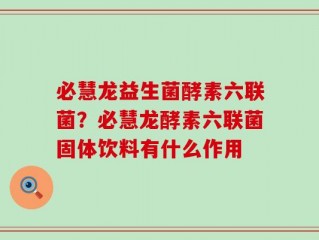 必慧龙益生菌酵素六联菌？必慧龙酵素六联菌固体饮料有什么作用
