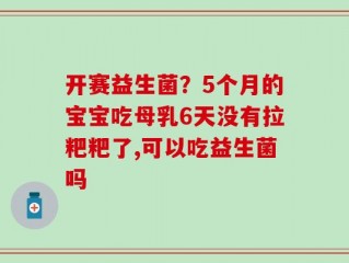 开赛益生菌？5个月的宝宝吃母乳6天没有拉粑粑了,可以吃益生菌吗
