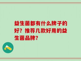 益生菌都有什么牌子的好？推荐几款好用的益生菌品牌？