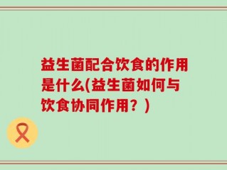 益生菌配合饮食的作用是什么(益生菌如何与饮食协同作用？)