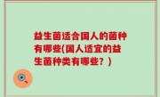 益生菌适合国人的菌种有哪些(国人适宜的益生菌种类有哪些？)