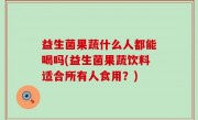 益生菌果蔬什么人都能喝吗(益生菌果蔬饮料适合所有人食用？)