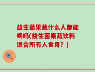 益生菌果蔬什么人都能喝吗(益生菌果蔬饮料适合所有人食用？)