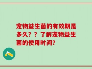 宠物益生菌的有效期是多久？？了解宠物益生菌的使用时间？