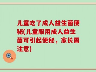 儿童吃了成人益生菌便秘(儿童服用成人益生菌可引起便秘，家长需注意)