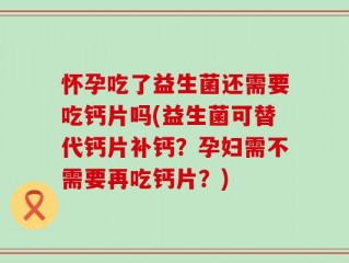 怀孕吃了益生菌还需要吃钙片吗(益生菌可替代钙片补钙？孕妇需不需要再吃钙片？)