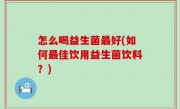 怎么喝益生菌最好(如何最佳饮用益生菌饮料？)
