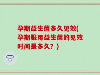 孕期益生菌多久见效(孕期服用益生菌的见效时间是多久？)