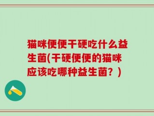 猫咪便便干硬吃什么益生菌(干硬便便的猫咪应该吃哪种益生菌？)