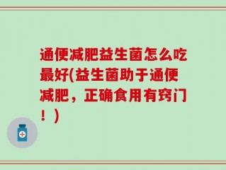 通便减肥益生菌怎么吃最好(益生菌助于通便减肥，正确食用有窍门！)