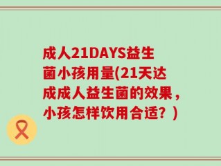 成人21DAYS益生菌小孩用量(21天达成成人益生菌的效果，小孩怎样饮用合适？)