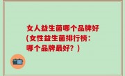 女人益生菌哪个品牌好(女性益生菌排行榜：哪个品牌最好？)