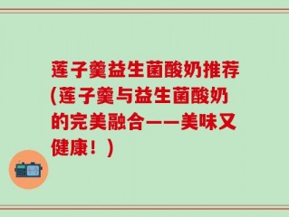 莲子羹益生菌酸奶推荐(莲子羹与益生菌酸奶的完美融合——美味又健康！)