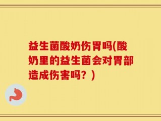 益生菌酸奶伤胃吗(酸奶里的益生菌会对胃部造成伤害吗？)