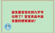 益生菌宝宝吃到几岁可以停了？宝宝食品中益生菌的使用建议？