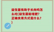 益生菌有助于长肉吗怎么吃(益生菌能增肥？正确食用方式是什么？)