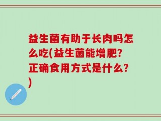 益生菌有助于长肉吗怎么吃(益生菌能增肥？正确食用方式是什么？)