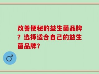 改善便秘的益生菌品牌？选择适合自己的益生菌品牌？
