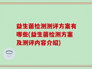 益生菌检测测评方案有哪些(益生菌检测方案及测评内容介绍)