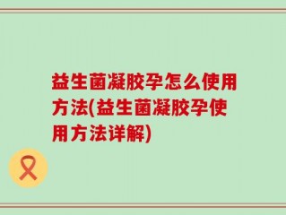 益生菌凝胶孕怎么使用方法(益生菌凝胶孕使用方法详解)