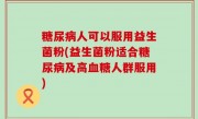 糖尿病人可以服用益生菌粉(益生菌粉适合糖尿病及高血糖人群服用)
