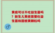 黄疸可以不吃益生菌吗？新生儿黄疸需要吃益生菌和茵栀黄颗粒吗