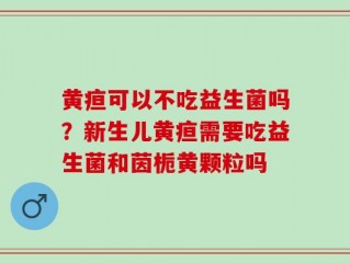 黄疸可以不吃益生菌吗？新生儿黄疸需要吃益生菌和茵栀黄颗粒吗