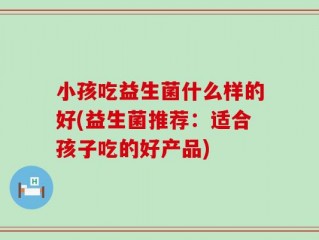 小孩吃益生菌什么样的好(益生菌推荐：适合孩子吃的好产品)
