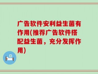 广告软件安利益生菌有作用(推荐广告软件搭配益生菌，充分发挥作用)