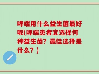 哮喘用什么益生菌最好呢(哮喘患者宜选择何种益生菌？最佳选择是什么？)